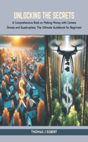 Unlocking the Secrets: A Comprehensive Book on Making Money with Camera Drones and Quadcopters; The Ultimate Guidebook for Beginners