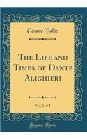 The Life and Times of Dante Alighieri, Vol. 1 of 2 (Classic Reprint)