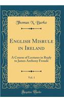 English Misrule in Ireland, Vol. 1: A Course of Lectures in Reply to James Anthony Froude (Classic Reprint)