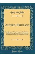 Austro-Friulana: Sammlung von Actenstücken zur Geschichte des Conflictes Herzog Rudolfs IV. Von Österreich mit dem Patriarchate von Aquileja, 1358-1365 (Classic Reprint)