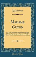 Madame Guyon: Sa Vie, Sa Doctrine Et Son Influence, d'Aprï¿½s Le ï¿½crits Originaux Et Des Documents Inï¿½dits; Thï¿½se Prēsentï¿½e a la Facultï¿½ Des Lettres de Paris (Classic Reprint)