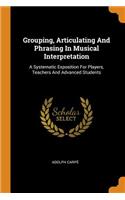 Grouping, Articulating And Phrasing In Musical Interpretation: A Systematic Exposition For Players, Teachers And Advanced Students