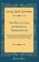 The Way of Life, or Spiritual Thermometer: A Story in Dream of a Successful Journey Through This World to the Next, Showing the Duties and Dangers of the Christian Life, an Allegory (Classic Reprint)