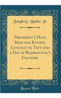 President I Have Seen and Known, Lincoln to Taft and a Day in Washington's Country (Classic Reprint)