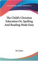 The Child's Christian Education Or, Spelling And Reading Made Easy