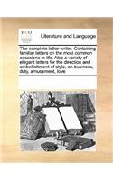The Complete Letter-Writer. Containing Familiar Letters on the Most Common Occasions in Life. Also a Variety of Elegant Letters for the Direction and Embellishment of Style, on Business, Duty, Amusement, Love