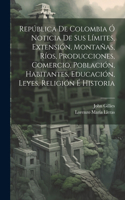 República De Colombia Ó Noticia De Sus Límites, Extensión, Montañas, Ríos, Producciones, Comercio, Población, Habitantes, Educación, Leyes, Religión É Historia