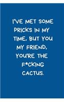 I've Met Some Pricks In My Time But You My Friend You're the F*cking Cactus