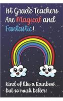 1st Grade Teachers Are Magical and Fantastic! Kind of Like A Rainbow, But So Much Better!: Teacher Appreciation and School Education Themed Notebook and Journal to Write or Take Notes In. A Funny Work Book, Planner or Diary Gift Idea