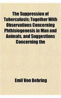 The Suppression of Tuberculosis; Together with Observations Concerning Phthisiogenesis in Man and Animals, and Suggestions Concerning the