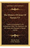 The History Of Jesus Of Nazara V5: Freely Investigated In Its Connection With The National Life Of Israel, And Related In Detail (1876)(English)