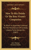 How to Mix Drinks or the Bon-Vivant's Companion: To Which Is Appended a Manual for the Manufacture of Cordials, Liquors, Fancy Syrups, Etc. (1862)