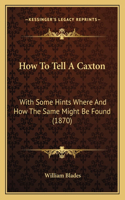 How To Tell A Caxton: With Some Hints Where And How The Same Might Be Found (1870)(English)