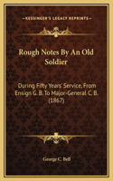 Rough Notes By An Old Soldier: During Fifty Years' Service, From Ensign G. B. To Major-General C. B. (1867)