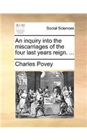 An Inquiry Into the Miscarriages of the Four Last Years Reign. ...