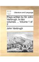 Plays Written by Sir John Vanbrugh. in Two Volumes. ... Volume 1 of 2