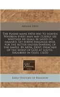 The Plaine-Mans Path-Way to Heaven Wherein Every Man May Cleerly See Whether He Shall Be Saved or Damned. Set Forth Dialogue-Wise, for the Better Understanding of the Simple. by Arth. Dent, Preacher of the Word of God at South-Shoobery in Essex. (1