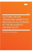 Lectures on the Origin and Growth of Religion as Illustrated by the Religion of Ancient Egypt