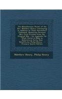 The Miscellaneous Works of the REV. Matthew Henry: Containing in Addition to Those Heretofore Published, Numerous Sermons Now First Printed from the O