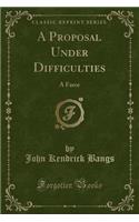 A Proposal Under Difficulties: A Farce (Classic Reprint)