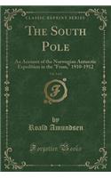 The South Pole, Vol. 2 of 2: An Account of the Norwegian Antarctic Expedition in the Fram, 1910-1912 (Classic Reprint)