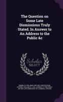 Question on Some Late Dismissions Truly Stated. In Answer to An Address to the Public &c