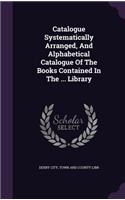 Catalogue Systematically Arranged, and Alphabetical Catalogue of the Books Contained in the ... Library