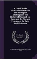 A List of Works Illustrative of the Life and Writings of Shakespeare, The History of Stratford-on-Avon, and the Rise and Progress of the Early English Drama