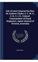 Life of Lieut-General the Hon. Sir Andrew Clarke, G. C. M. G., C. B., C. I. E., Colonel-Commandant of Royal Engineers, Agent-General of Victoria, Australia
