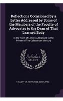Reflections Occasioned by a Letter Addressed by Some of the Members of the Faculty of Advocates to the Dean of That Learned Body