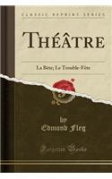 ThÃ©Ã¢tre: La BÃ¨te; Le Trouble-FÃ¨te (Classic Reprint)