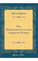 Die Mariendarstellungen Albrecht DÃ¼rers (Classic Reprint)