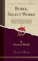 Burke, Select Works, Vol. 1: Edited with Introduction and Notes; Thoughts on the Present Discontents, And, the Two Speeches on America (Classic Reprint)