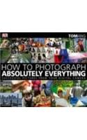 How to Photograph Absolutely Everything: Successful Pictures from your Digital Camera
