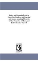 Tables and Formulae Useful in Surveying, Geodesy, and Practical Astronomy, Including Elements for the Projection of Maps, and Instructions for Field M