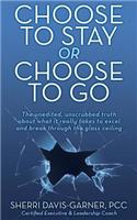 Choose to Stay or Choose to Go the Unedited, Unscrubbed Truth about What It Really Takes to Excel and Break Through the Glass Ceiling