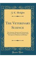 The Veterinary Science: The Anatomy, Diseases and Treatment of Domestic Animals, Also Containing a Full Description of Medicines and Receipts (Classic Reprint)