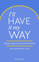 I'll Have It My Way: Taking Control of End of Life Decisions: A Book about Freedom & Peace