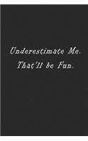 Underestimate Me. That'll be Fun.: notebook 120 page 6"x9" notebook for you or as a gift for your kids boy or girl to use it in school or for you to use at home or at your office.