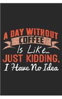 A Day Without Coffee is Like? just kidding. I have no idea: A Day Without Coffee is Like - Funny Coffee Journal/Notebook Blank Lined Ruled 6x9 100 Pages