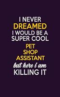 I Never Dreamed I Would Be A Super cool Pet Shop Assistant But Here I Am Killing It: Career journal, notebook and writing journal for encouraging men, women and kids. A framework for building your career.
