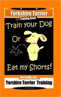 Yorkshire Terrier Dog Training Book Train Your Dog or Eat My Shorts! Not Really, But ... Yorkshire Terrier Training