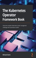 Kubernetes Operator Framework Book: Overcome complex Kubernetes cluster management challenges with automation toolkits