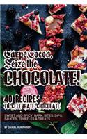 Carpe Cocoa, Seize the Chocolate!: 40 Recipes to Celebrate Chocolate - Sweet and Spicy; Bark, Bites, Dips, Sauces, Truffles Treats