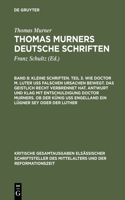 Kleine Schriften. Teil 3. Wie doctor M. Luter uß falschen ursachen bewegt. Das geistlich recht verbrennet hat. Antwurt und klag mit entschuldigung doctor Murners. Ob der Künig uß engelland ein lügner sey oder der Luther: (Prosaschriften Gegen Die Reformation)