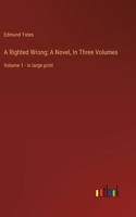 A Righted Wrong; A Novel, In Three Volumes: Volume 1 - in large print