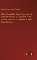 A New Theory of the Steam Engine, And the Mode of Calculation by Means of it, of the Effective Power, &c., of Every Kind of Steam Engine Stationary