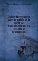 Guide du voyageur dans le palais et la foret de Fontainebleau, ou Histoire et description .
