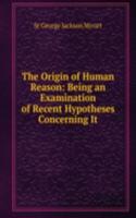 Origin of Human Reason: Being an Examination of Recent Hypotheses Concerning It