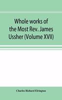 Whole works of the Most Rev. James Ussher; lord archbishop of Armagh, and Primate of all Ireland now for the first time collected, with a life of the author and an account of his writings (Volume XVII)